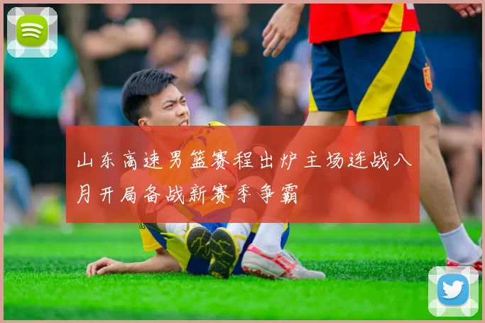 山东高速男篮赛程出炉主场连战八月开局备战新赛季争霸