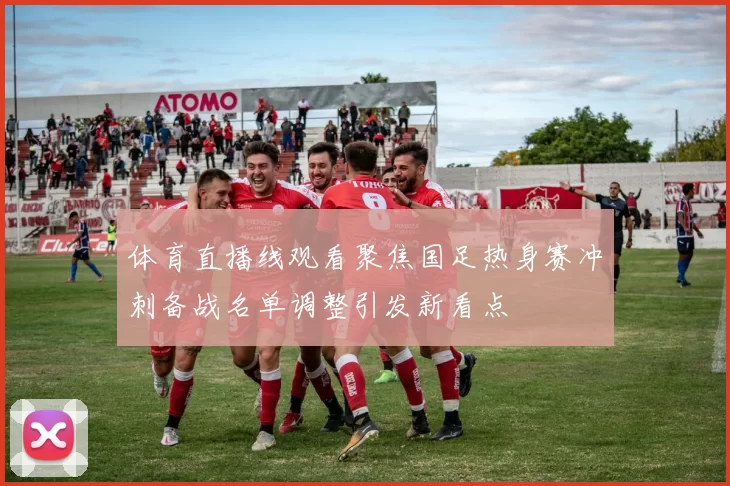 体育直播线观看聚焦国足热身赛冲刺备战名单调整引发新看点