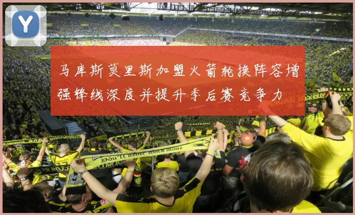 马库斯莫里斯加盟火箭轮换阵容增强锋线深度并提升季后赛竞争力