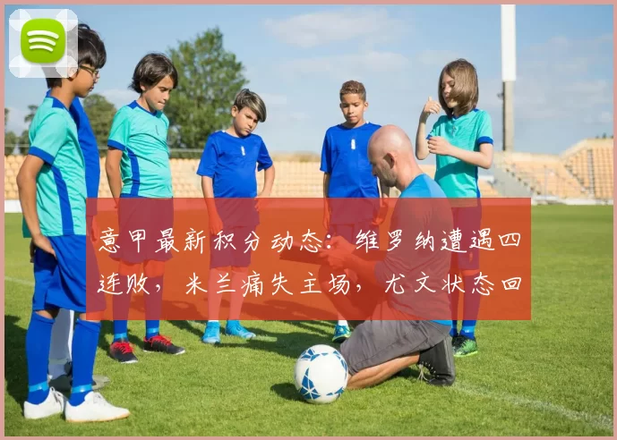 意甲最新积分动态：维罗纳遭遇四连败，米兰痛失主场，尤文状态回暖_比赛_都灵_国米