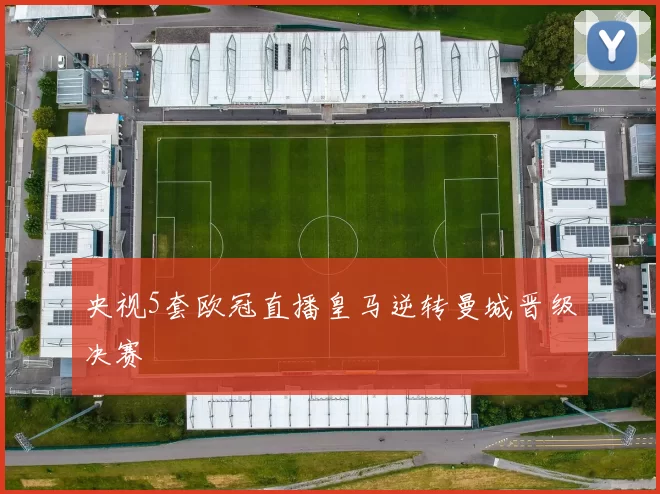 央视5套欧冠直播皇马逆转曼城晋级决赛