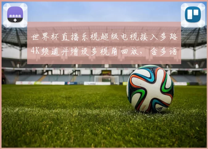 世界杯直播乐视超级电视接入多路4K频道并增设多视角回放，含多语种解说