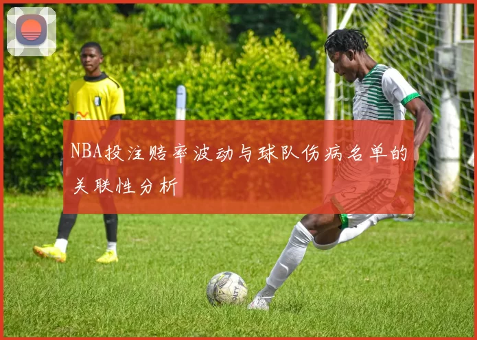 NBA投注赔率波动与球队伤病名单的关联性分析