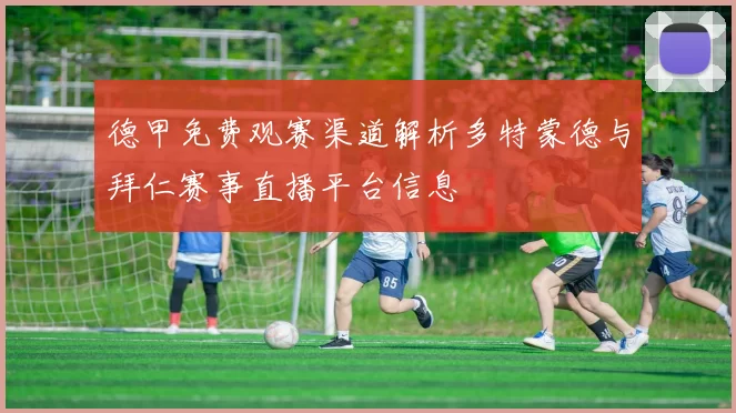 德甲免费观赛渠道解析多特蒙德与拜仁赛事直播平台信息