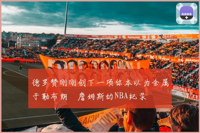 德罗赞刚刚创下一项你本以为会属于勒布朗・詹姆斯的NBA纪录