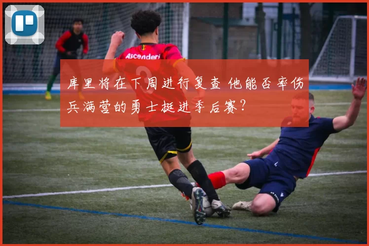 库里将在下周进行复查 他能否率伤兵满营的勇士挺进季后赛？
