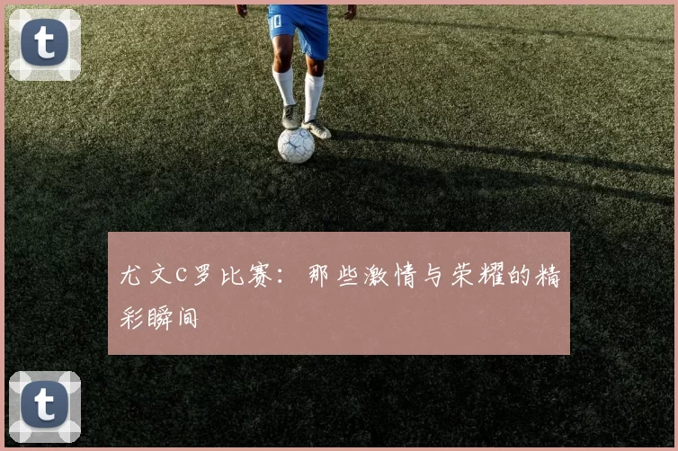 尤文c罗比赛：那些激情与荣耀的精彩瞬间