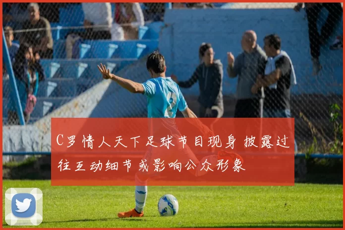 C罗情人天下足球节目现身 披露过往互动细节或影响公众形象