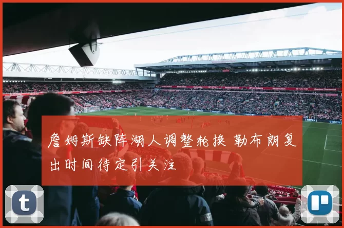 詹姆斯缺阵湖人调整轮换 勒布朗复出时间待定引关注