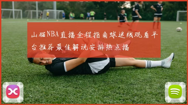 山猫NBA直播全程指南球迷线观看平台推荐最佳解说安排热点播