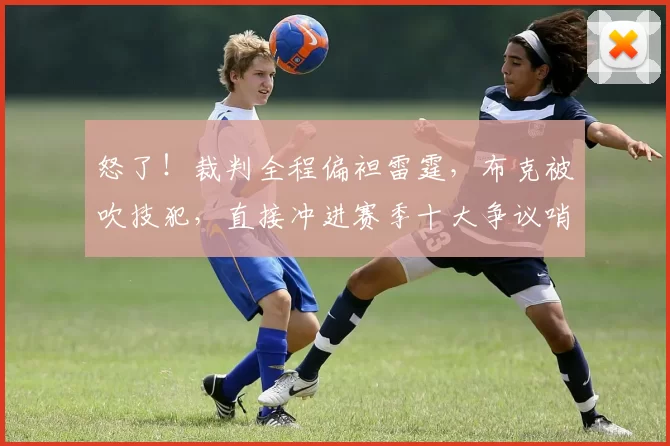 怒了！裁判全程偏袒雷霆，布克被吹技犯，直接冲进赛季十大争议哨