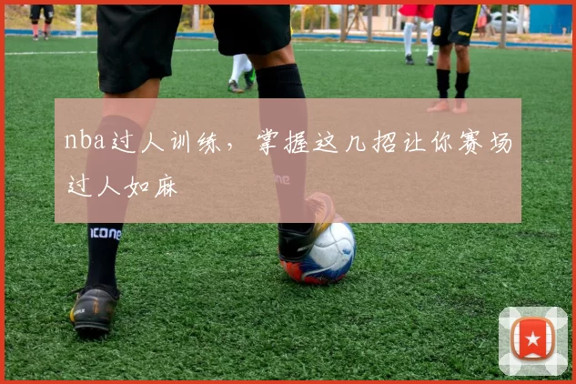 nba过人训练，掌握这几招让你赛场过人如麻