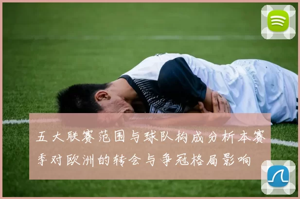 五大联赛范围与球队构成分析本赛季对欧洲的转会与争冠格局影响