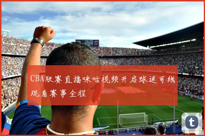 CBA联赛直播咪咕视频开启球迷可线观看赛事全程