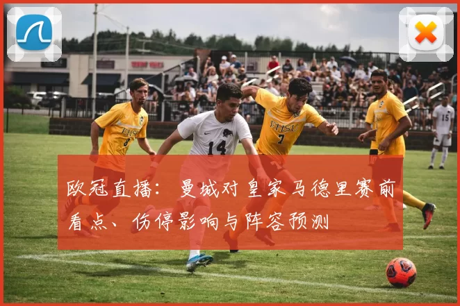 欧冠直播：曼城对皇家马德里赛前看点、伤停影响与阵容预测