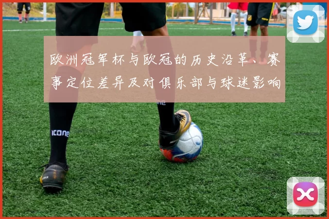 欧洲冠军杯与欧冠的历史沿革、赛事定位差异及对俱乐部与球迷影响解读