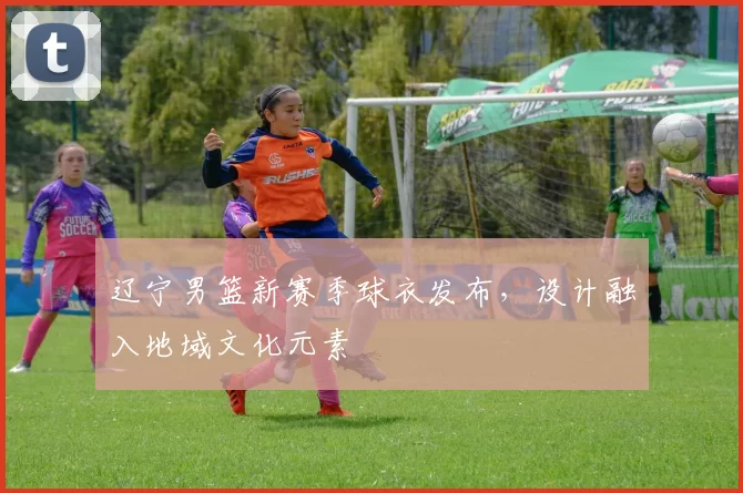 辽宁男篮新赛季球衣发布，设计融入地域文化元素