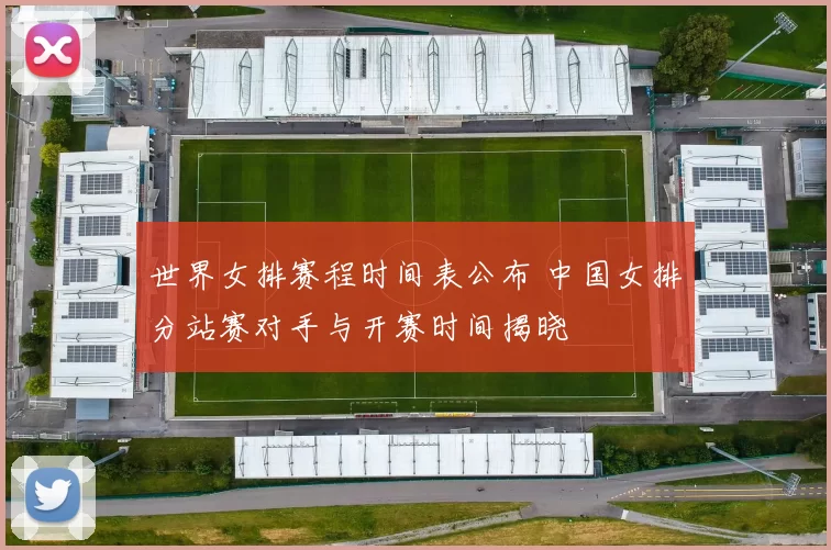 世界女排赛程时间表公布 中国女排分站赛对手与开赛时间揭晓