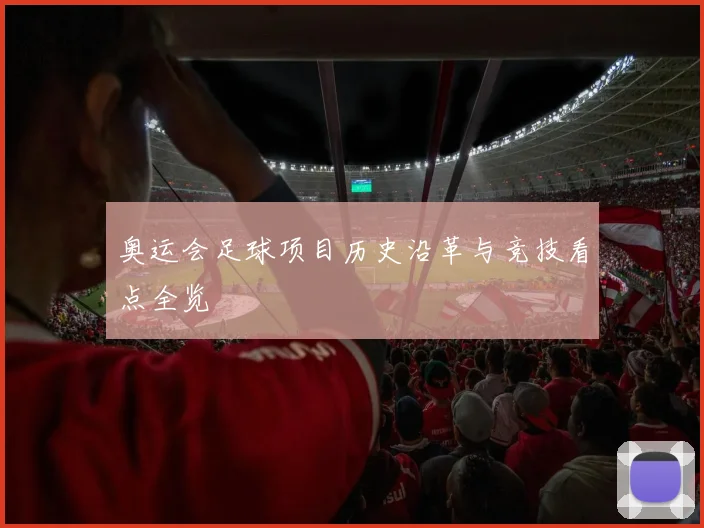奥运会足球项目历史沿革与竞技看点全览