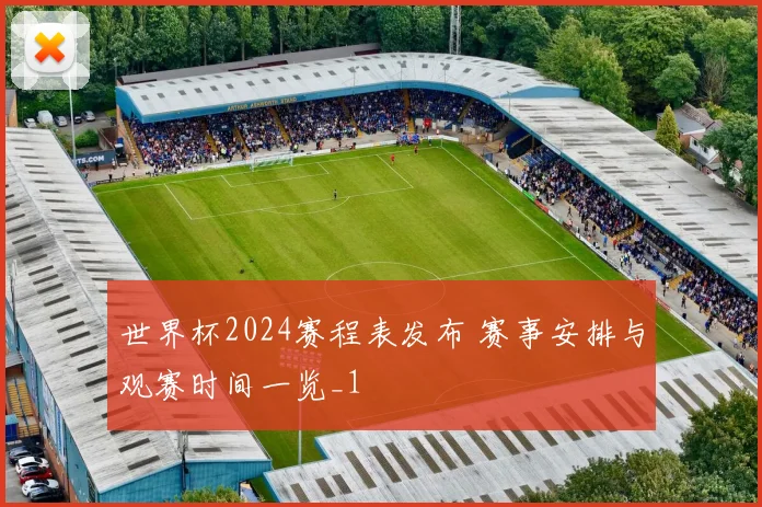 世界杯2024赛程表发布 赛事安排与观赛时间一览_1