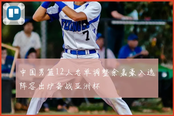 中国男篮12人名单调整余嘉豪入选阵容出炉备战亚洲杯