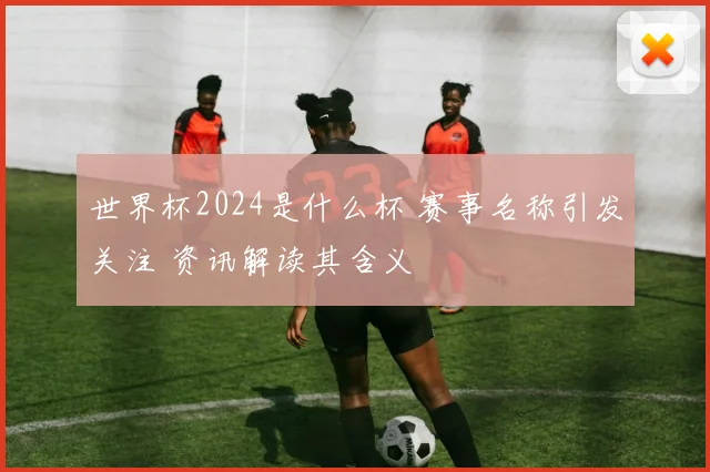 世界杯2024是什么杯 赛事名称引发关注 资讯解读其含义