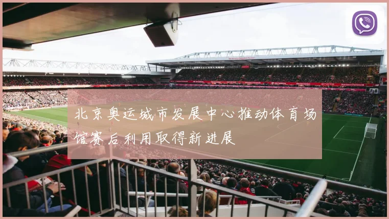 北京奥运城市发展中心推动体育场馆赛后利用取得新进展