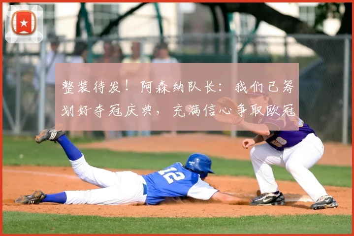 整装待发!阿森纳队长:我们已筹划好夺冠庆典,充满信心争取欧冠冠军!_德高_赛季_球员