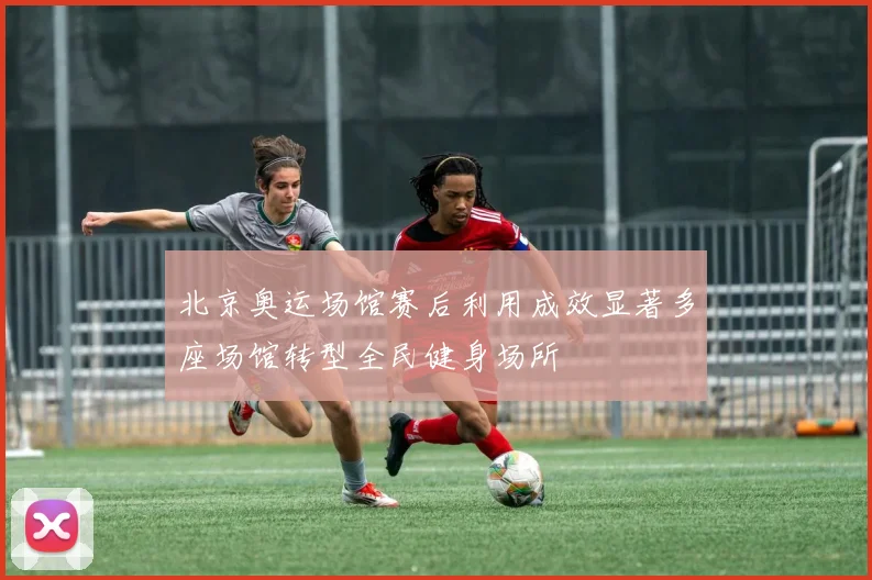 北京奥运场馆赛后利用成效显著多座场馆转型全民健身场所
