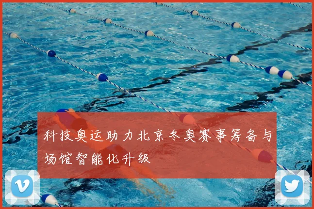 科技奥运助力北京冬奥赛事筹备与场馆智能化升级