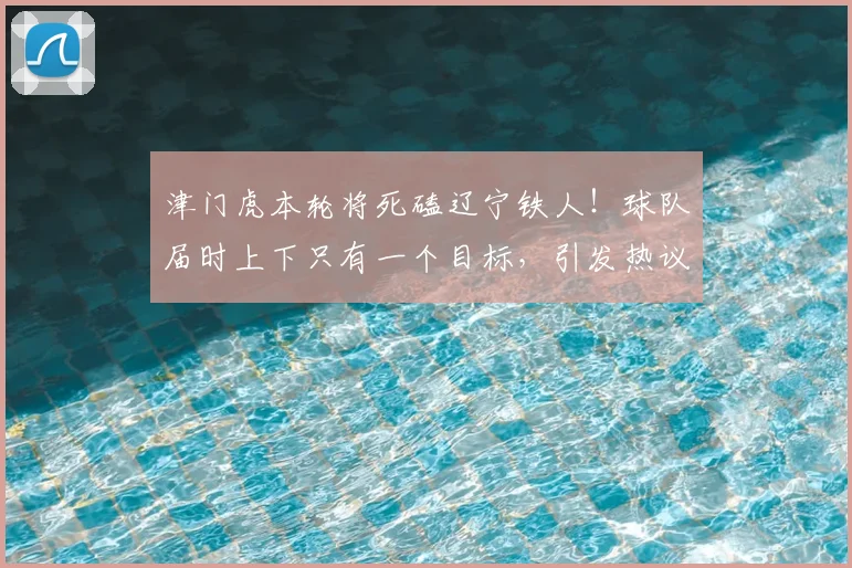 津门虎本轮将死磕辽宁铁人！球队届时上下只有一个目标，引发热议