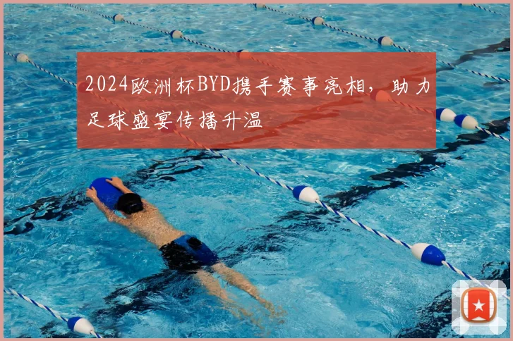 2024欧洲杯BYD携手赛事亮相，助力足球盛宴传播升温