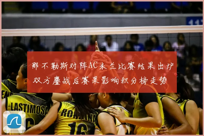 那不勒斯对阵AC米兰比赛结果出炉 双方鏖战后赛果影响积分榜走势