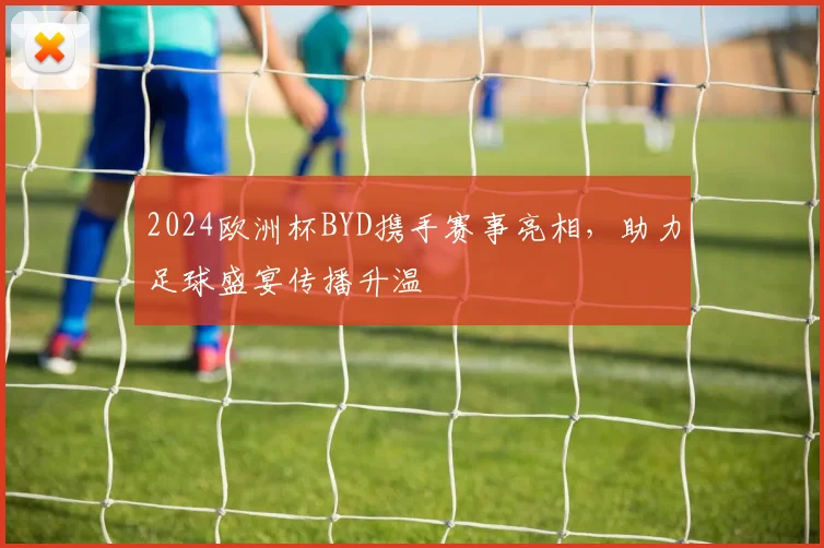 2024欧洲杯BYD携手赛事亮相,助力足球盛宴传播升温