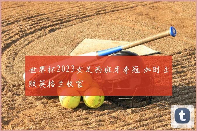世界杯2023女足西班牙夺冠 加时击败英格兰收官