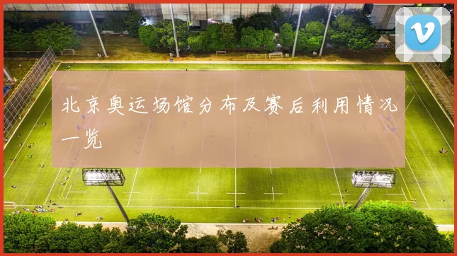 北京奥运场馆分布及赛后利用情况一览