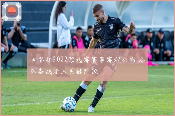 世界杯2022预选赛赛事赛程公布 各队备战进入关键阶段