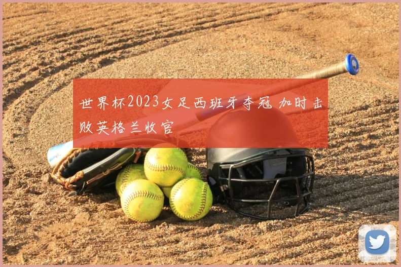 世界杯2023女足西班牙夺冠 加时击败英格兰收官