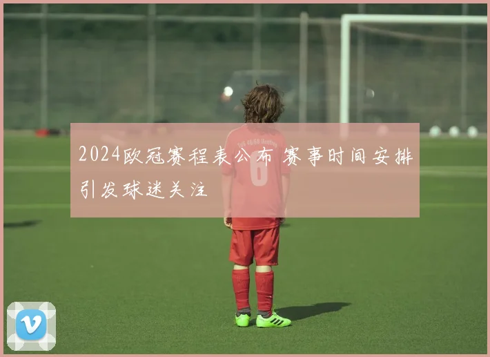 2024欧冠赛程表公布 赛事时间安排引发球迷关注