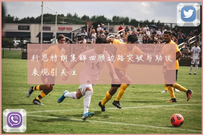 科恩特朗集锦回顾边路突破与助攻表现引关注