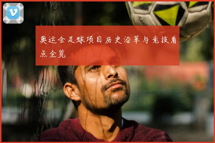 奥运会足球项目历史沿革与竞技看点全览