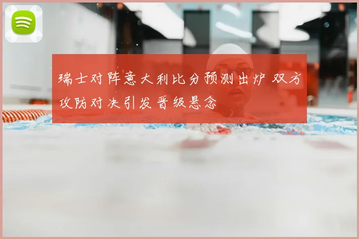 瑞士对阵意大利比分预测出炉 双方攻防对决引发晋级悬念